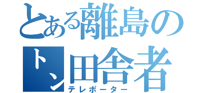 とある離島の㌧田舎者（テレポーター）