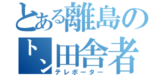 とある離島の㌧田舎者（テレポーター）