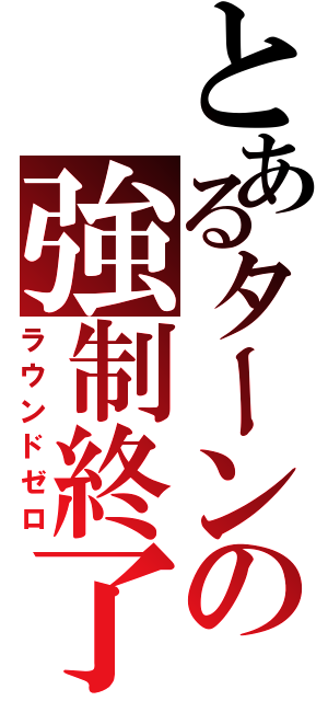 とあるターンの強制終了（ラウンドゼロ）