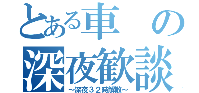 とある車の深夜歓談（～深夜３２時解散～）