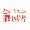 とあるリズムの極中毒者（たんたん）