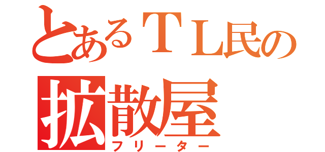 とあるＴＬ民の拡散屋（フリーター）