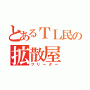 とあるＴＬ民の拡散屋（フリーター）