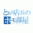 とある店長のホモ部屋（┌（┌＾ｏ＾）┐）