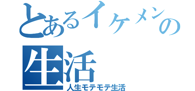 とあるイケメンの生活（人生モテモテ生活）