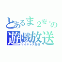 とあるま２安。の遊戯放送（ツイキャス配信）