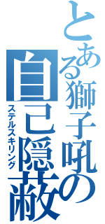 とある獅子吼の自己隠蔽（ステルスキリング）