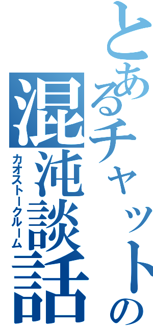 とあるチャットの混沌談話室（カオストークルーム）