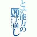 とある能力の原子崩し（メルトダウナー）