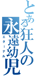 とある狂人の永遠幼児（エターナル）