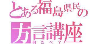 とある福島県民の方言講座（何だべ？）