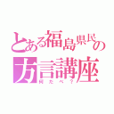 とある福島県民の方言講座（何だべ？）