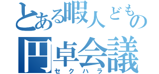 とある暇人どもの円卓会議（セクハラ）