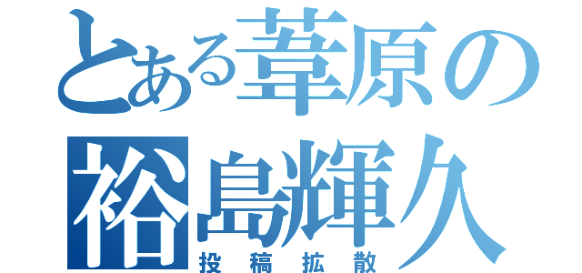 とある葦原の裕島輝久（投稿拡散）