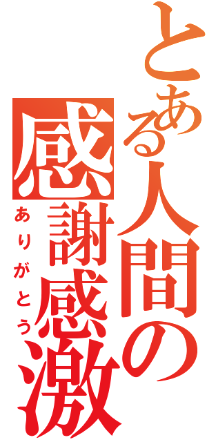 とある人間の感謝感激（ありがとう）