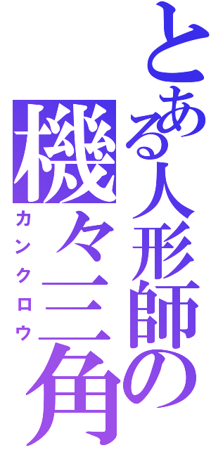 とある人形師の機々三角（カンクロウ）