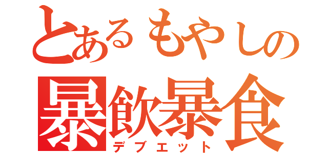 とあるもやしの暴飲暴食（デブエット）