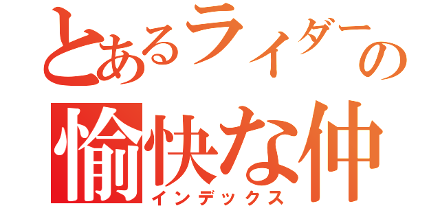 とあるライダーの愉快な仲間達（インデックス）