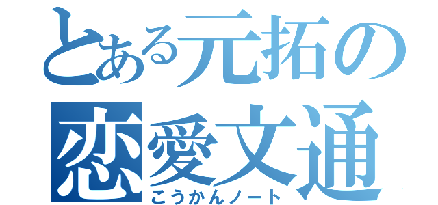 とある元拓の恋愛文通（こうかんノート）