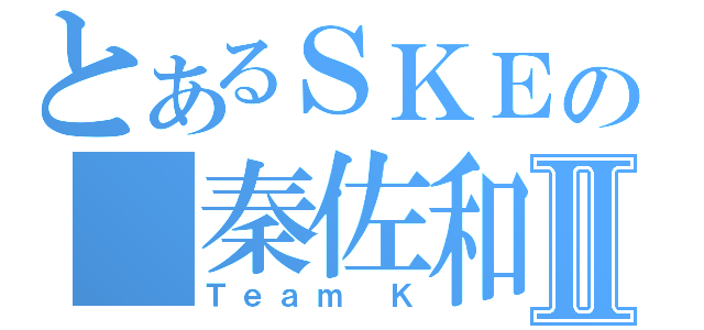 とあるＳＫＥの 秦佐和子Ⅱ（Ｔｅａｍ Ｋ）