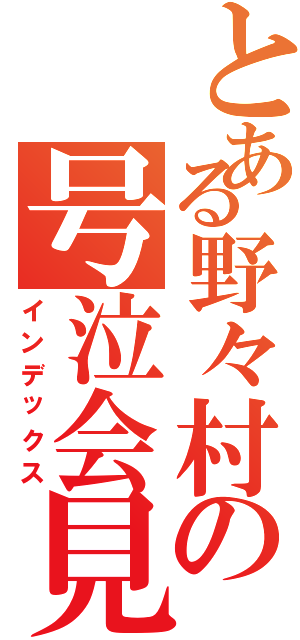 とある野々村の号泣会見（インデックス）