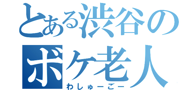 とある渋谷のボケ老人（わしゅーごー）