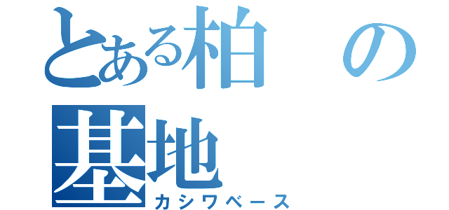 とある柏の基地（カシワベース）