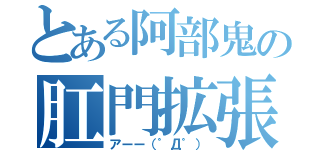 とある阿部鬼の肛門拡張（アーー（゜Д゜））