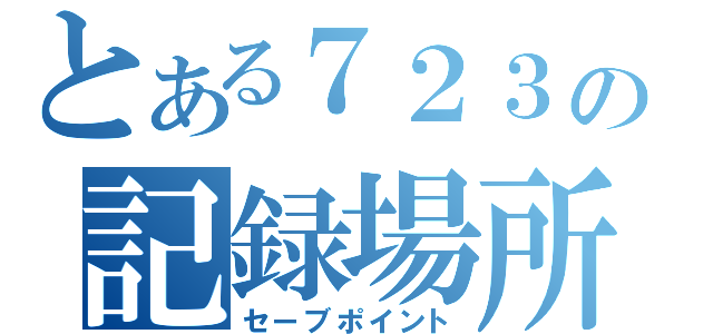 とある７２３の記録場所（セーブポイント）