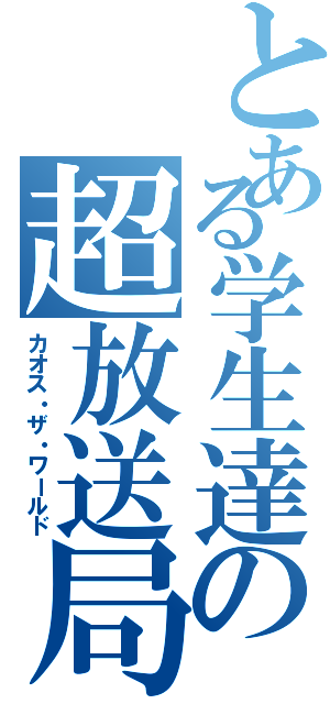 とある学生達の超放送局（カオス・ザ・ワールド）