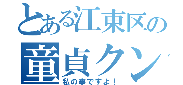 とある江東区の童貞クン（私の事ですよ！）