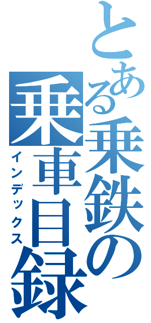 とある乗鉄の乗車目録（インデックス）