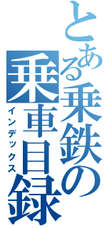 とある乗鉄の乗車目録（インデックス）