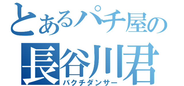 とあるパチ屋の長谷川君（バクチダンサー）