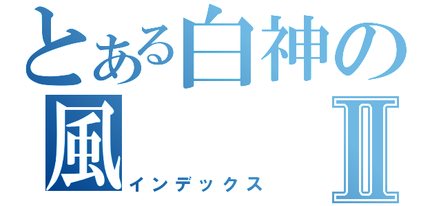 とある白神の風Ⅱ（インデックス）