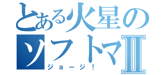 とある火星のソフトマッチョⅡ（ジョージ！）