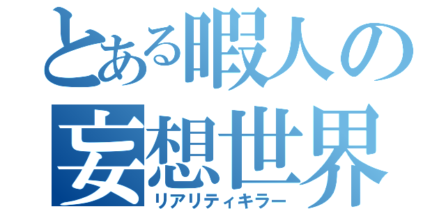 とある暇人の妄想世界（リアリティキラー）