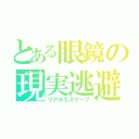 とある眼鏡の現実逃避（リアルエスケープ）