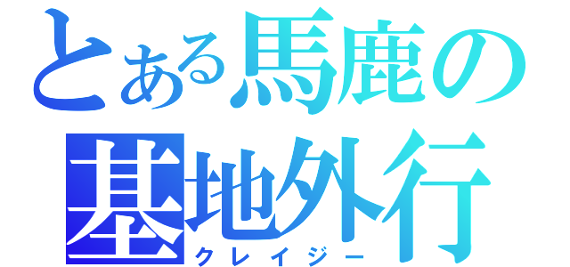 とある馬鹿の基地外行動（クレイジー）