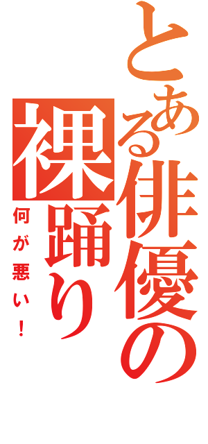 とある俳優の裸踊り（何が悪い！）