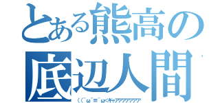 とある熊高の底辺人間（（（＾ω＾≡＾ω＜ギャアアアアアアア）