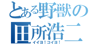 とある野獣の田所浩二（イイヨ！コイヨ！）