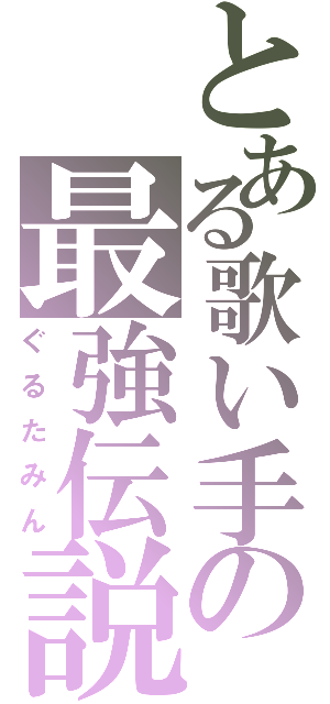 とある歌い手の最強伝説（ぐるたみん）