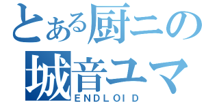 とある厨ニの城音ユマ（ＥＮＤＬＯＩＤ）