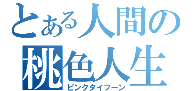 とある人間の桃色人生（ピンクタイフーン）