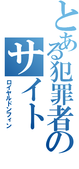 とある犯罪者のサイト（ロイヤルドンフィン）