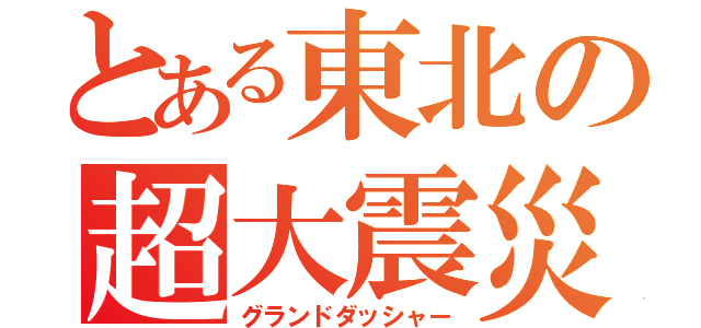 とある東北の超大震災（グランドダッシャー）