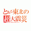 とある東北の超大震災（グランドダッシャー）