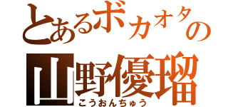 とあるボカオタの山野優瑠（こうおんちゅう）