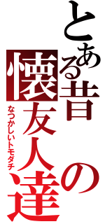 とある昔の懐友人達（なつかしいトモダチ）